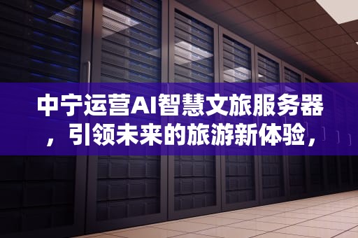 中宁运营AI智慧文旅服务器，引领未来的旅游新体验，中宁运营ai智慧文旅服务器怎么样