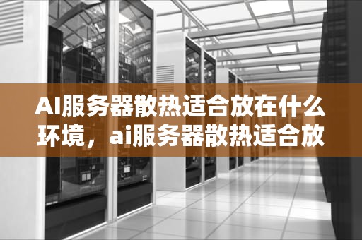 AI服务器散热适合放在什么环境，ai服务器散热适合放在什么环境下