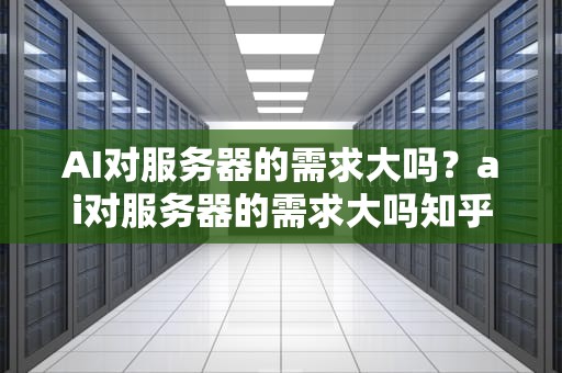 AI对服务器的需求大吗？ai对服务器的需求大吗知乎