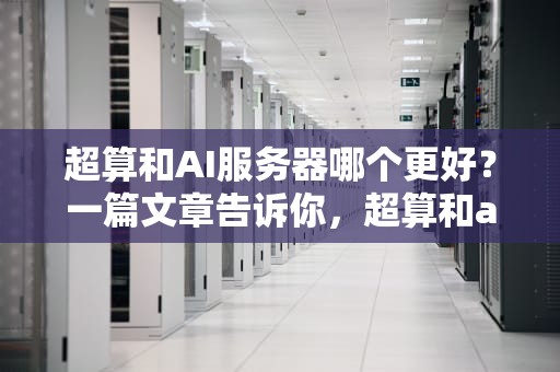超算和AI服务器哪个更好？一篇文章告诉你，超算和ai服务器哪个好用