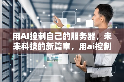 用AI控制自己的服务器，未来科技的新篇章，用ai控制自己的服务器怎么设置