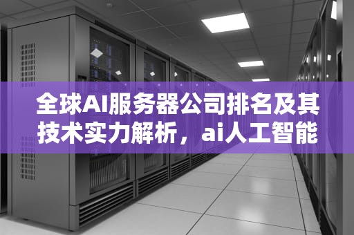 全球AI服务器公司排名及其技术实力解析，ai人工智能服务器公司排名前十