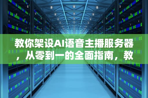 教你架设AI语音主播服务器，从零到一的全面指南，教你架设ai语音主播服务器