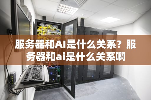 服务器和AI是什么关系？服务器和ai是什么关系啊
