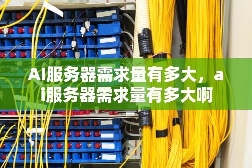 AI服务器需求量有多大，ai服务器需求量有多大啊