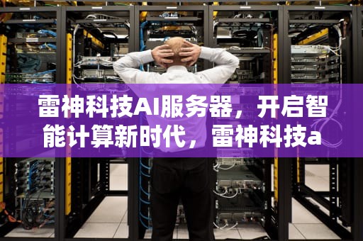 雷神科技AI服务器，开启智能计算新时代，雷神科技ai服务器是什么意思