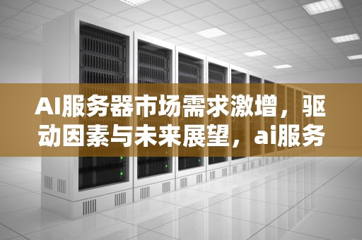 AI服务器市场需求激增，驱动因素与未来展望，ai服务器市场需求增加的原因