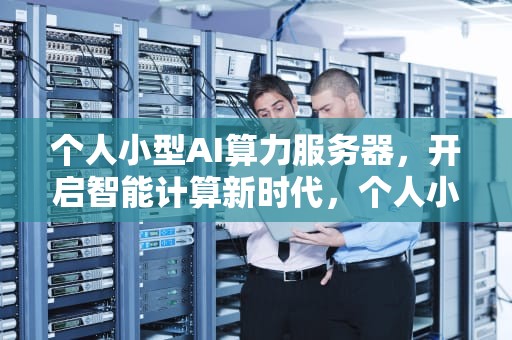 个人小型AI算力服务器，开启智能计算新时代，个人小型ai算力服务器有哪些