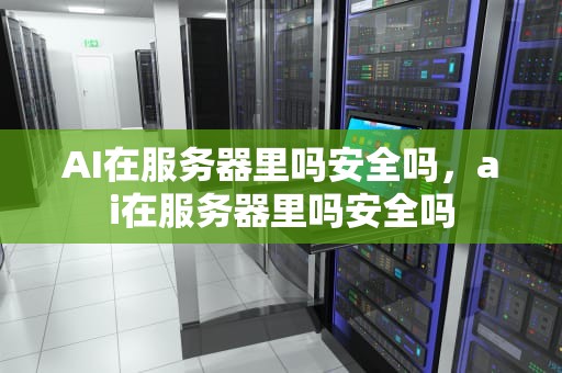 AI在服务器里吗安全吗，ai在服务器里吗安全吗