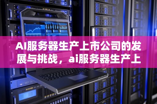 AI服务器生产上市公司的发展与挑战，ai服务器生产上市公司有哪些