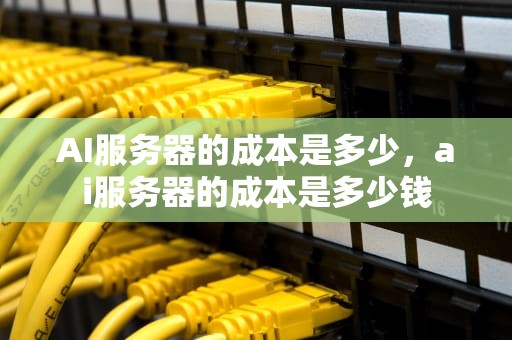 AI服务器的成本是多少，ai服务器的成本是多少钱