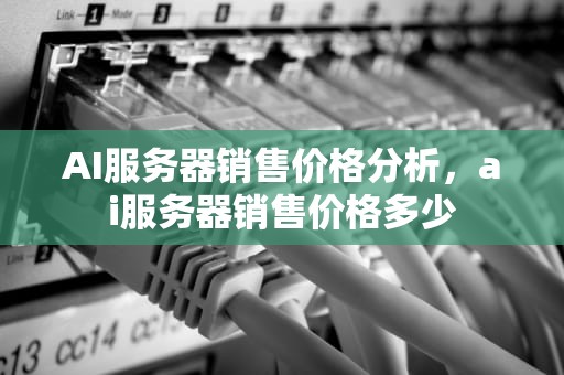 AI服务器销售价格分析，ai服务器销售价格多少