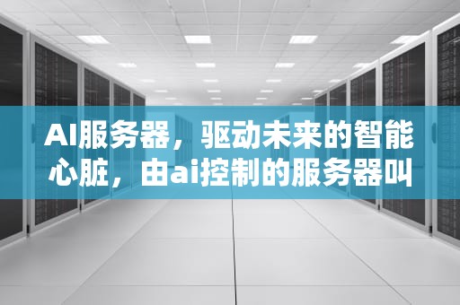 AI服务器，驱动未来的智能心脏，由ai控制的服务器叫什么名字
