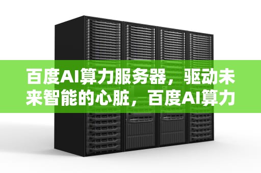 百度AI算力服务器，驱动未来智能的心脏，百度AI算力服务器