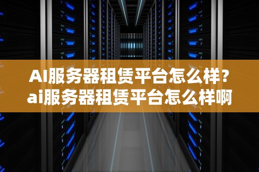 AI服务器租赁平台怎么样？ai服务器租赁平台怎么样啊