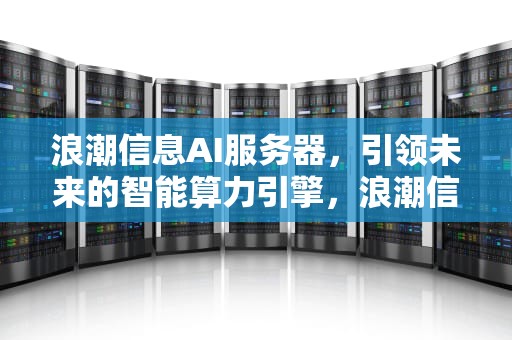 浪潮信息AI服务器，引领未来的智能算力引擎，浪潮信息ai服务器哪个好用一点