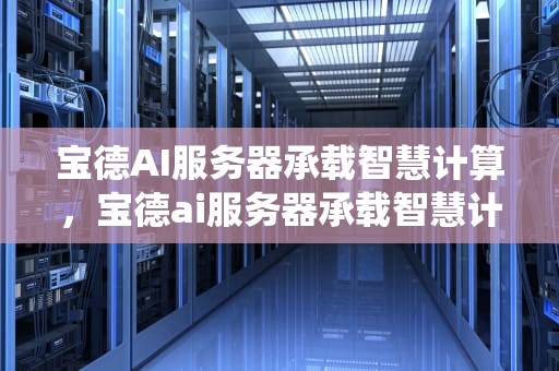 宝德AI服务器承载智慧计算，宝德ai服务器承载智慧计算系统