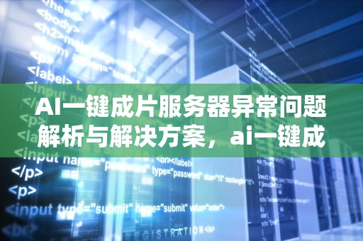 AI一键成片服务器异常问题解析与解决方案，ai一键成片服务器异常怎么解决