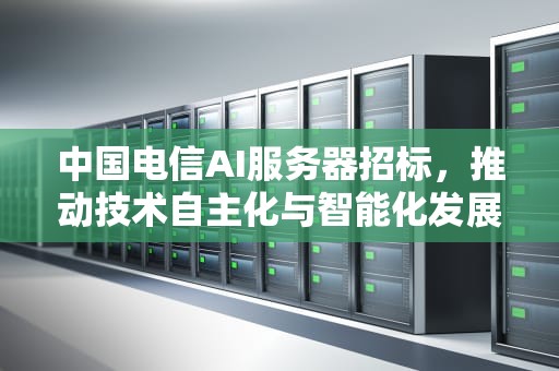 中国电信AI服务器招标，推动技术自主化与智能化发展，中国电信ai服务器招标公告