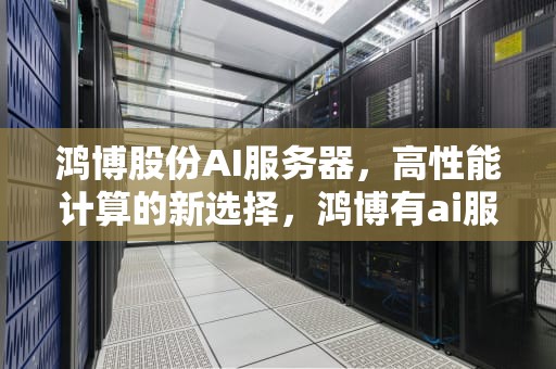 鸿博股份AI服务器，高性能计算的新选择，鸿博有ai服务器吗知乎