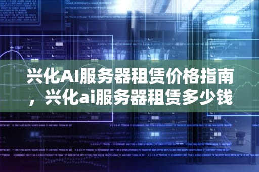兴化AI服务器租赁价格指南，兴化ai服务器租赁多少钱一个月