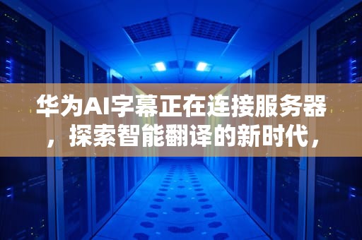 华为AI字幕正在连接服务器，探索智能翻译的新时代，华为ai字幕正在连接服务器怎么办