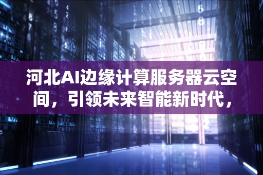 河北AI边缘计算服务器云空间，引领未来智能新时代，边缘计算云平台