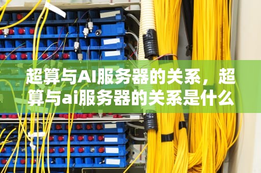 超算与AI服务器的关系，超算与ai服务器的关系是什么