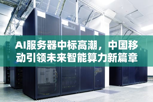 AI服务器中标高潮，中国移动引领未来智能算力新篇章，ai服务器中标中国移动是真的吗