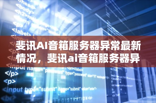 斐讯AI音箱服务器异常最新情况，斐讯ai音箱服务器异常最新消息