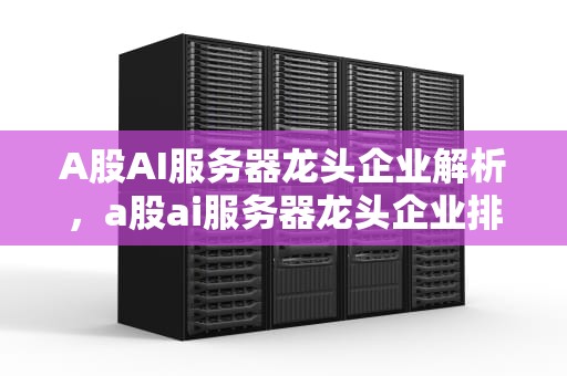 A股AI服务器龙头企业解析，a股ai服务器龙头企业排名