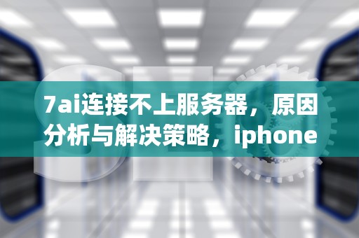 7ai连接不上服务器，原因分析与解决策略，iphone7无法连接服务器