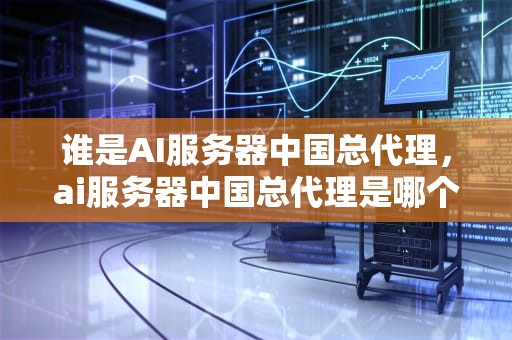 谁是AI服务器中国总代理，ai服务器中国总代理是哪个公司