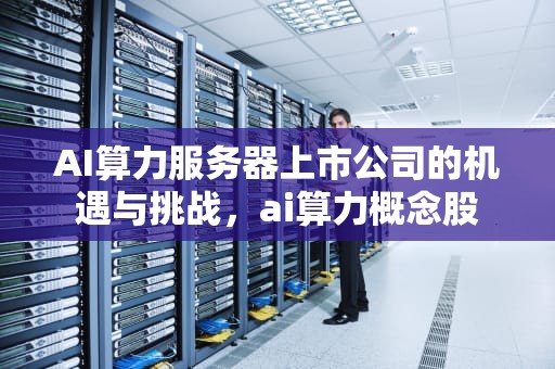 AI算力服务器上市公司的机遇与挑战，ai算力概念股
