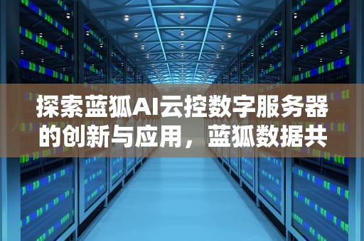 探索蓝狐AI云控数字服务器的创新与应用，蓝狐数据共享平台