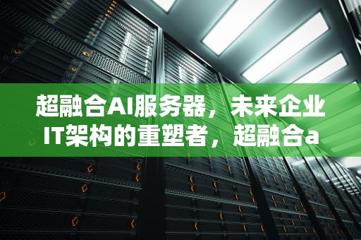 超融合AI服务器，未来企业IT架构的重塑者，超融合ai服务器怎么样啊