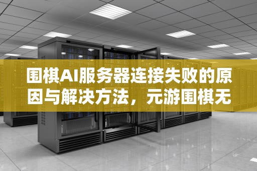 围棋AI服务器连接失败的原因与解决方法，元游围棋无法连接ai服务器怎么办