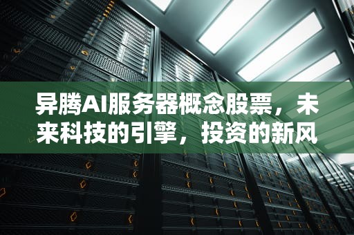 异腾AI服务器概念股票，未来科技的引擎，投资的新风口，异腾ai服务器概念股票有哪些