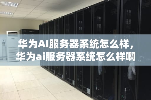 华为AI服务器系统怎么样，华为ai服务器系统怎么样啊