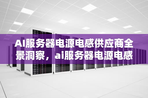 AI服务器电源电感供应商全景洞察，ai服务器电源电感供应商有哪些