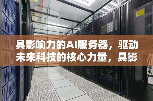 具影响力的AI服务器，驱动未来科技的核心力量，具影响力的ai服务器有哪些