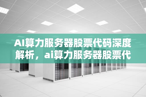 AI算力服务器股票代码深度解析，ai算力服务器股票代码是多少