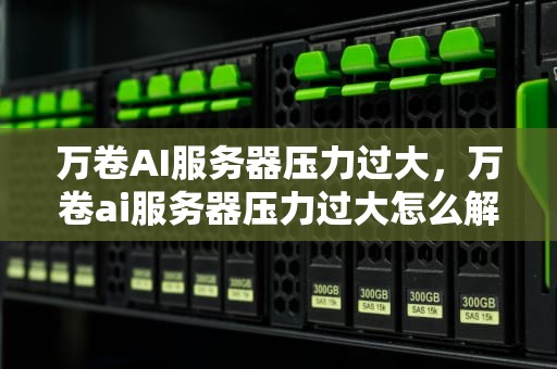 万卷AI服务器压力过大，万卷ai服务器压力过大怎么解决