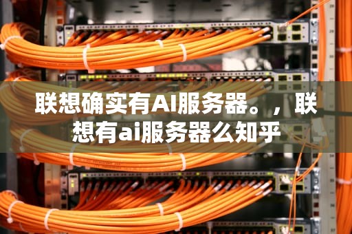 联想确实有AI服务器。，联想有ai服务器么知乎
