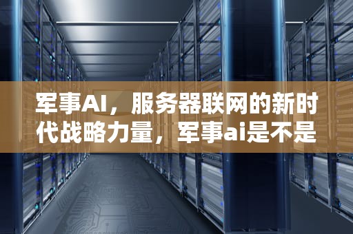 军事AI，服务器联网的新时代战略力量，军事ai是不是在服务器联网的