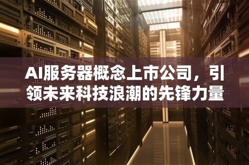 AI服务器概念上市公司，引领未来科技浪潮的先锋力量，ai服务器概念上市公司有哪些