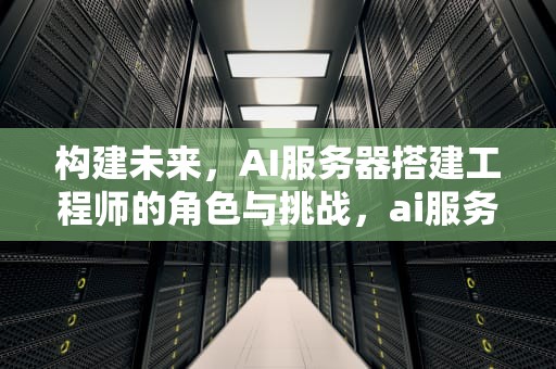 构建未来，AI服务器搭建工程师的角色与挑战，ai服务器搭建工程师教程