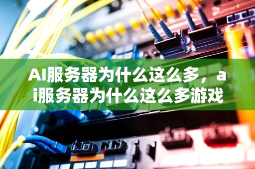 AI服务器为什么这么多，ai服务器为什么这么多游戏