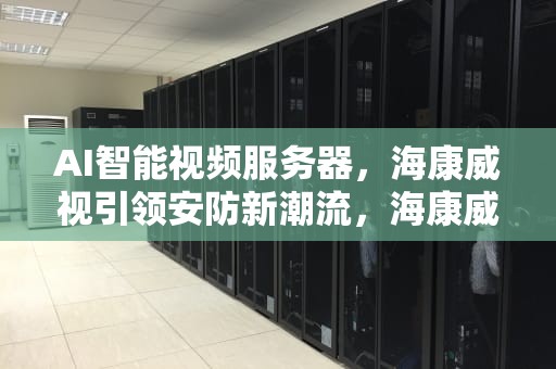 AI智能视频服务器，海康威视引领安防新潮流，海康威视ai平台