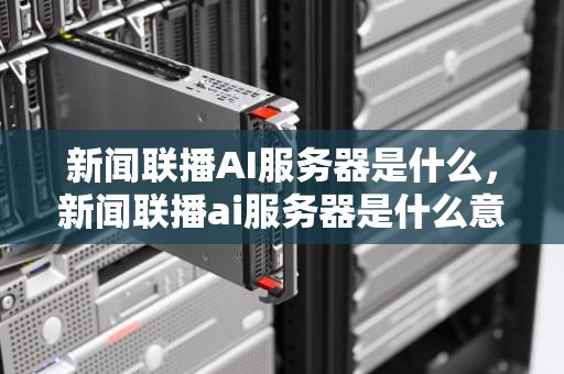 新闻联播AI服务器是什么，新闻联播ai服务器是什么意思